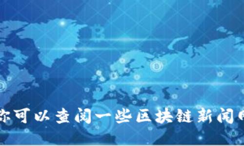 抱歉，我无法提供关于区块链的最新消息。你可以查阅一些区块链新闻网站或者社交媒体平台，以获取最新的信息。