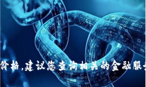 抱歉，我无法提供实时的金融数据或价格信息，例如Tokenim的当前价格。建议您查询相关的金融服务网站、加密货币交易所或相应的市场数据提供商，以获取最新信息。