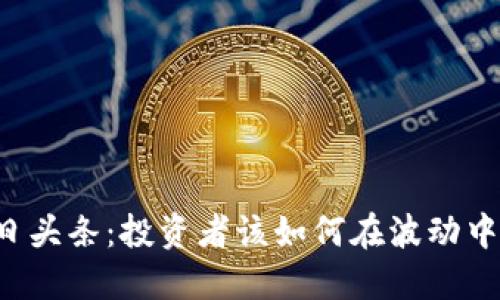 区块链今日头条：投资者该如何在波动中寻找机会？