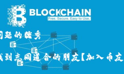 思考一个能解决用户问题的优秀

想要在区块链世界中找到志同道合的朋友？加入币友交流群，突破信息孤岛！