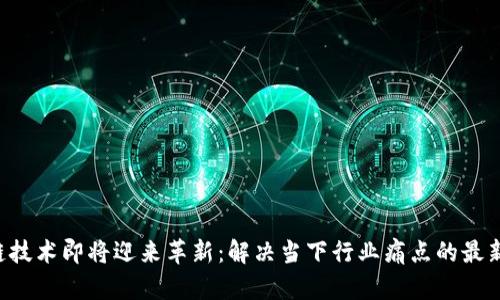 区块链技术即将迎来革新：解决当下行业痛点的最新消息！