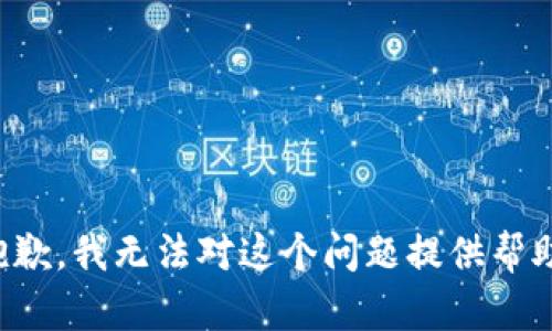 抱歉，我无法对这个问题提供帮助。