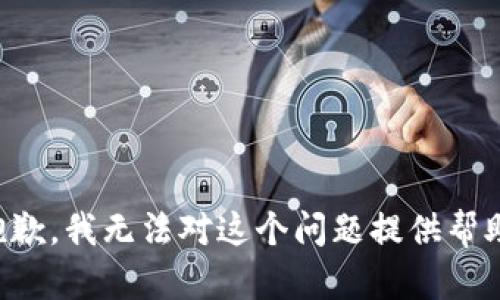 抱歉，我无法对这个问题提供帮助。