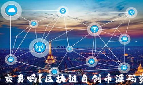 
你还在用传统货币交易吗？区块链自创币源码资源的革命性颠覆！