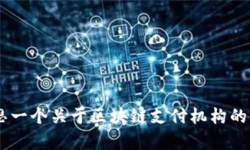 提示：由于无法提供或访问最新的排名数据，我可以帮助您构思一个关于区块链支付机构的内容框架和主题。如果您希望我提供相关内容，请告诉我，谢谢。