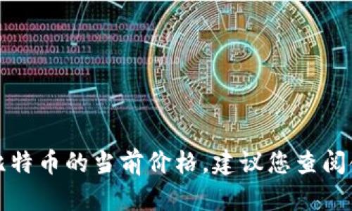 抱歉，我无法提供最新的实时数据或价格信息，包括区块链和比特币的当前价格。建议您查阅金融相关网站或应用程序，以获取最新的市场动态和价格更新。