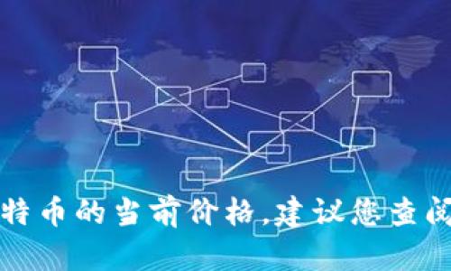 抱歉，我无法提供最新的实时数据或价格信息，包括区块链和比特币的当前价格。建议您查阅金融相关网站或应用程序，以获取最新的市场动态和价格更新。