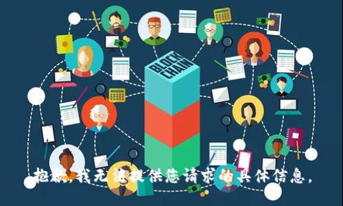 抱歉，我无法提供您请求的具体信息。