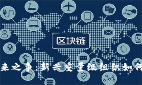 区块链的未来之争：新兴重量级组织如何撼动旧秩序