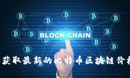 抱歉，我无法提供实时数据或最新价格。不过，您可以通过加密货币交易所、财经网站或移动应用程序获取最新的比特币区块链价格。如果您有其他问题或需要更深入的讨论，比如比特币的工作原理、历史或未来的趋势，欢迎告诉我！