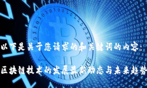 以下是关于您请求的和关键词的内容：

区块链技术的发展最新动态与未来趋势