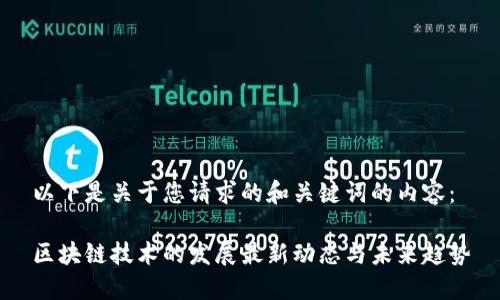 以下是关于您请求的和关键词的内容：

区块链技术的发展最新动态与未来趋势
