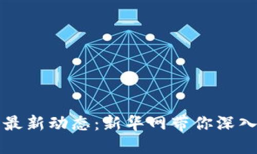 区块链技术的最新动态：新华网带你深入了解未来趋势
