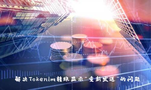  解决Tokenim转账显示“重新发送”的问题