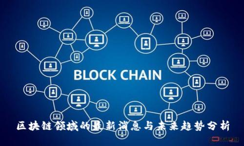 区块链领域的最新消息与未来趋势分析