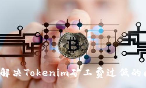 :
如何解决Tokenim矿工费过低的问题？
