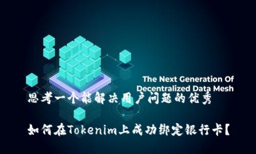 思考一个能解决用户问题的优秀

如何在Tokenim上成功绑定银行卡？