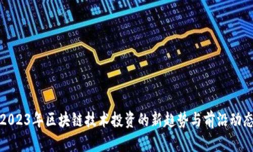 2023年区块链技术投资的新趋势与前沿动态