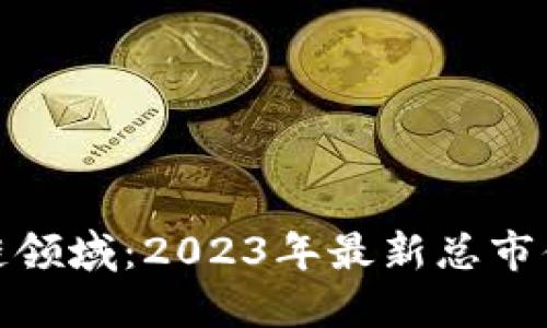 探秘区块链领域：2023年最新总市值排名揭晓