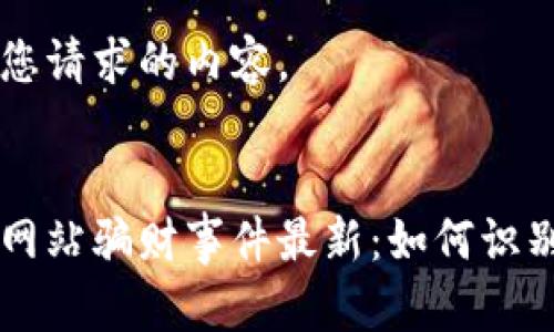 以下是您请求的内容。


区块链网站骗财事件最新：如何识别与防范