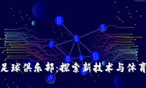 区块链足球俱乐部：探索新技术与体育的结合