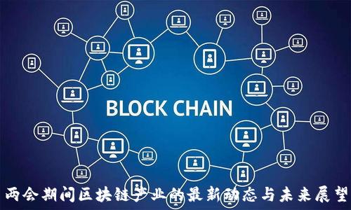   
两会期间区块链产业的最新动态与未来展望